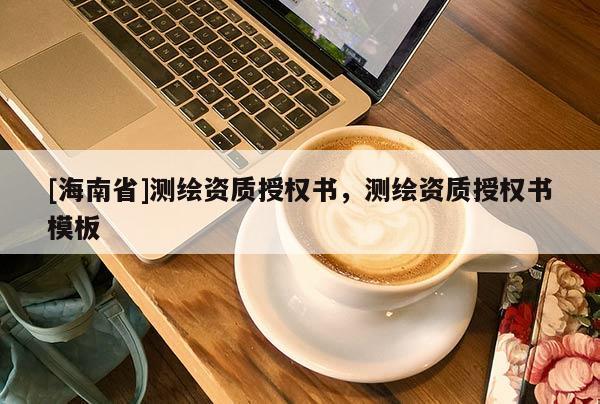 [海南省]測繪資質(zhì)授權(quán)書，測繪資質(zhì)授權(quán)書模板