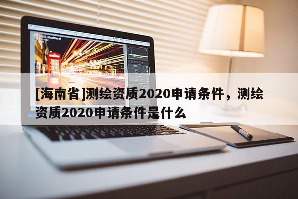 [海南省]測(cè)繪資質(zhì)2020申請(qǐng)條件，測(cè)繪資質(zhì)2020申請(qǐng)條件是什么
