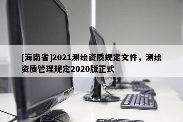 [海南省]2021測繪資質(zhì)規(guī)定文件，測繪資質(zhì)管理規(guī)定2020版正式