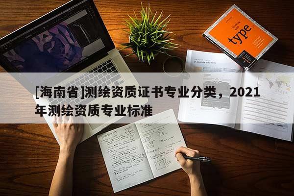 [海南省]測繪資質(zhì)證書專業(yè)分類，2021年測繪資質(zhì)專業(yè)標準