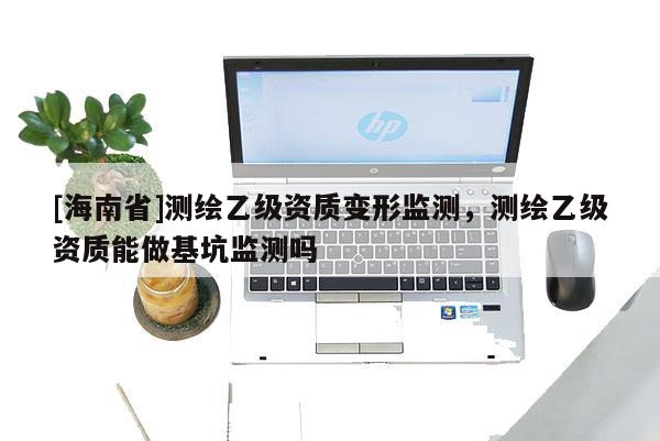 [海南省]測繪乙級資質(zhì)變形監(jiān)測，測繪乙級資質(zhì)能做基坑監(jiān)測嗎