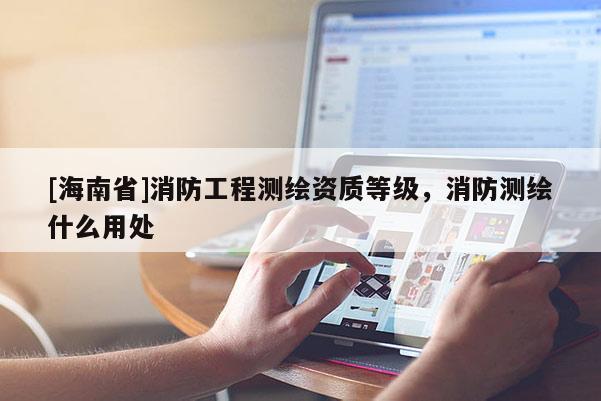 [海南省]消防工程測繪資質(zhì)等級，消防測繪什么用處