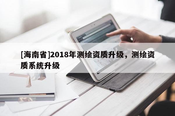 [海南省]2018年測繪資質升級，測繪資質系統升級