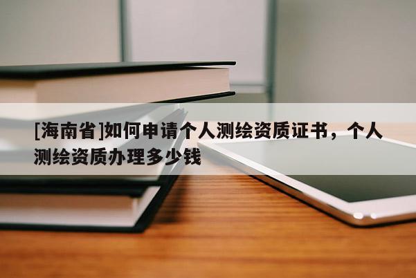 [海南省]如何申請(qǐng)個(gè)人測(cè)繪資質(zhì)證書(shū)，個(gè)人測(cè)繪資質(zhì)辦理多少錢(qián)