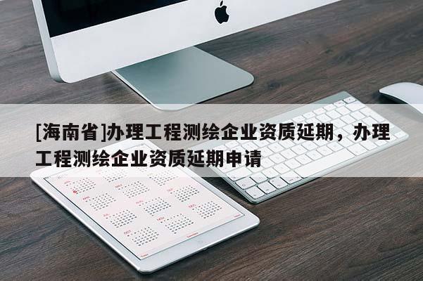 [海南省]辦理工程測(cè)繪企業(yè)資質(zhì)延期，辦理工程測(cè)繪企業(yè)資質(zhì)延期申請(qǐng)