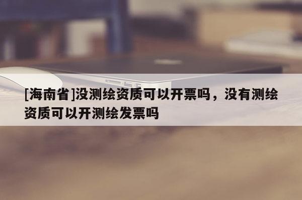 [海南省]沒測(cè)繪資質(zhì)可以開票嗎，沒有測(cè)繪資質(zhì)可以開測(cè)繪發(fā)票嗎