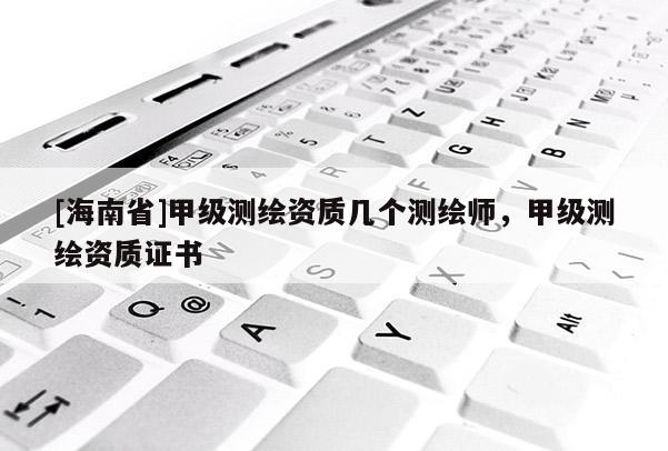 [海南省]甲級測繪資質(zhì)幾個測繪師，甲級測繪資質(zhì)證書