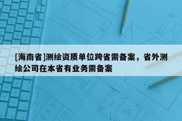 [海南省]測繪資質(zhì)單位跨省需備案，省外測繪公司在本省有業(yè)務(wù)需備案