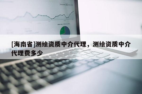 [海南省]測繪資質中介代理，測繪資質中介代理費多少
