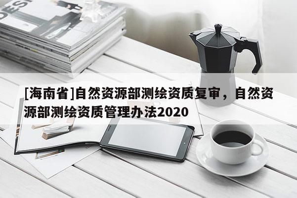 [海南省]自然資源部測(cè)繪資質(zhì)復(fù)審，自然資源部測(cè)繪資質(zhì)管理辦法2020