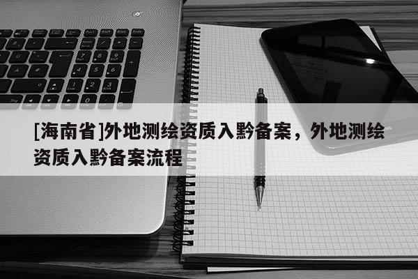 [海南省]外地測繪資質(zhì)入黔備案，外地測繪資質(zhì)入黔備案流程