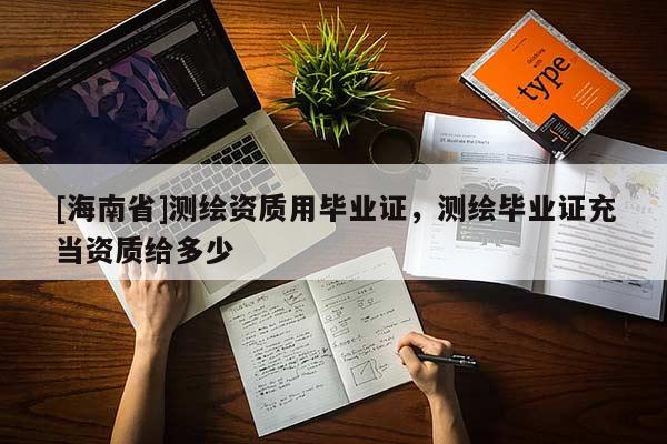 [海南省]測(cè)繪資質(zhì)用畢業(yè)證，測(cè)繪畢業(yè)證充當(dāng)資質(zhì)給多少