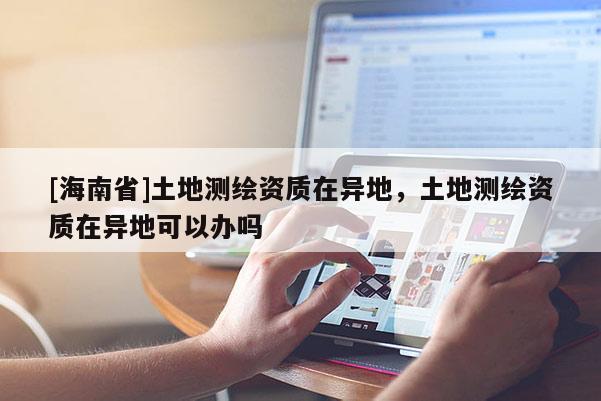 [海南省]土地測(cè)繪資質(zhì)在異地，土地測(cè)繪資質(zhì)在異地可以辦嗎