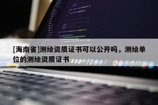 [海南省]測繪資質(zhì)證書可以公開嗎，測繪單位的測繪資質(zhì)證書
