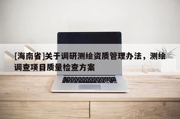 [海南省]關(guān)于調(diào)研測繪資質(zhì)管理辦法，測繪調(diào)查項(xiàng)目質(zhì)量檢查方案