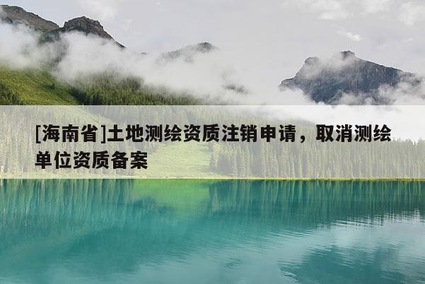 [海南省]土地測(cè)繪資質(zhì)注銷申請(qǐng)，取消測(cè)繪單位資質(zhì)備案