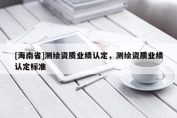 [海南省]測(cè)繪資質(zhì)業(yè)績(jī)認(rèn)定，測(cè)繪資質(zhì)業(yè)績(jī)認(rèn)定標(biāo)準(zhǔn)