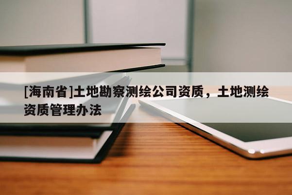 [海南省]土地勘察測繪公司資質(zhì)，土地測繪資質(zhì)管理辦法