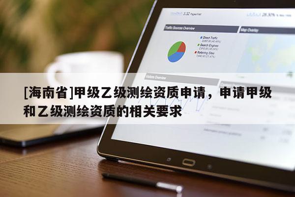[海南省]甲級乙級測繪資質申請，申請甲級和乙級測繪資質的相關要求