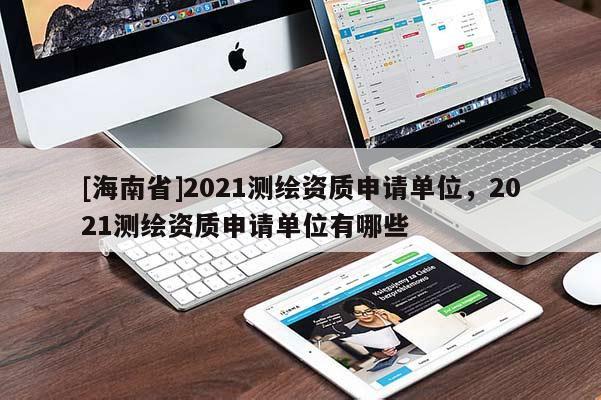 [海南省]2021測(cè)繪資質(zhì)申請(qǐng)單位，2021測(cè)繪資質(zhì)申請(qǐng)單位有哪些