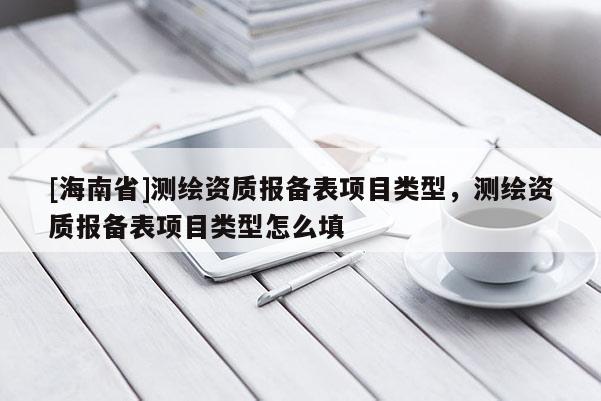 [海南省]測(cè)繪資質(zhì)報(bào)備表項(xiàng)目類型，測(cè)繪資質(zhì)報(bào)備表項(xiàng)目類型怎么填