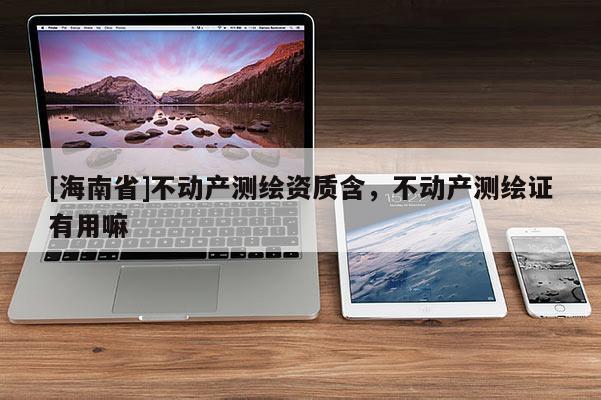 [海南省]不動(dòng)產(chǎn)測(cè)繪資質(zhì)含，不動(dòng)產(chǎn)測(cè)繪證有用嘛