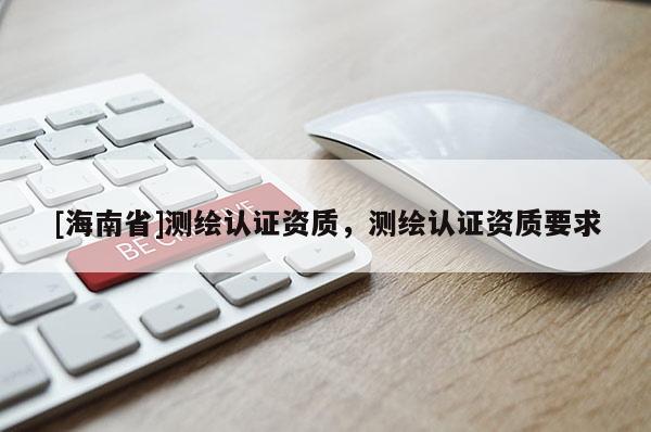 [海南省]測繪認證資質，測繪認證資質要求
