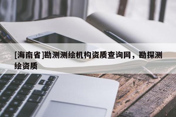 [海南省]勘測測繪機(jī)構(gòu)資質(zhì)查詢網(wǎng)，勘探測繪資質(zhì)