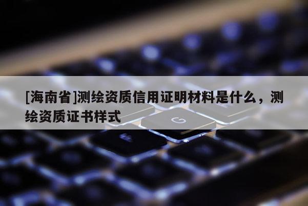 [海南省]測繪資質信用證明材料是什么，測繪資質證書樣式