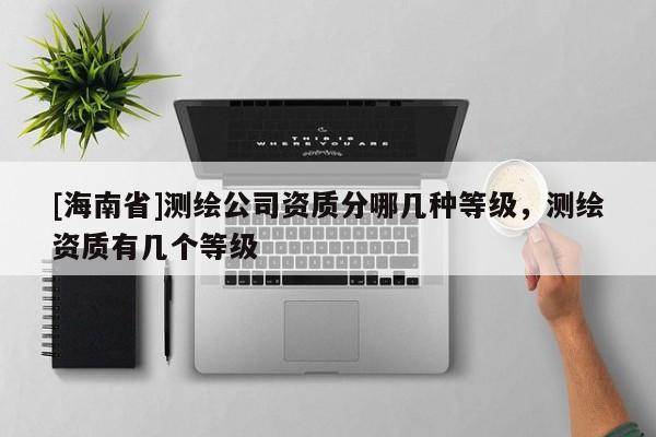 [海南省]測(cè)繪公司資質(zhì)分哪幾種等級(jí)，測(cè)繪資質(zhì)有幾個(gè)等級(jí)