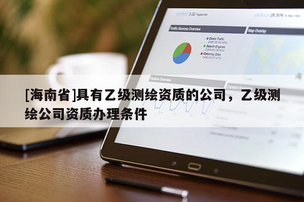 [海南省]具有乙級測繪資質(zhì)的公司，乙級測繪公司資質(zhì)辦理條件