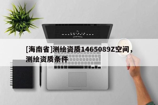 [海南省]測繪資質(zhì)1465089Z空間，測繪資質(zhì)條件