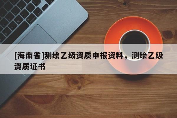 [海南省]測繪乙級資質(zhì)申報(bào)資料，測繪乙級資質(zhì)證書