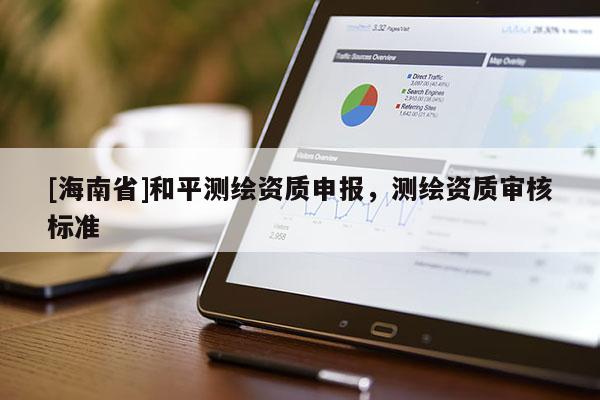[海南省]和平測繪資質(zhì)申報，測繪資質(zhì)審核標準