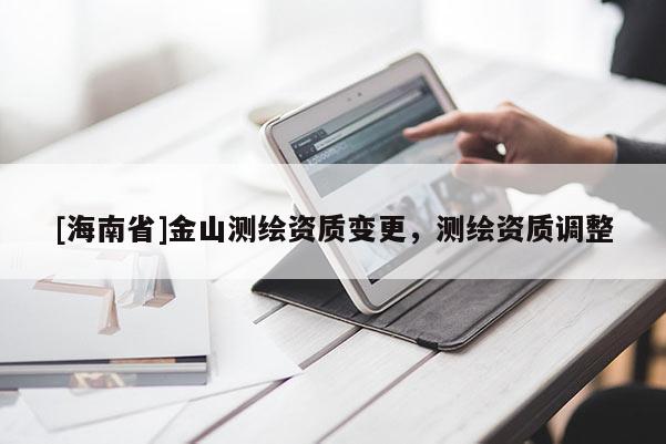 [海南省]金山測繪資質(zhì)變更，測繪資質(zhì)調(diào)整