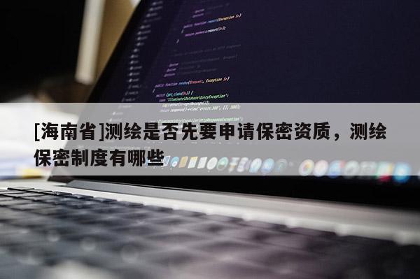 [海南省]測繪是否先要申請保密資質(zhì)，測繪保密制度有哪些