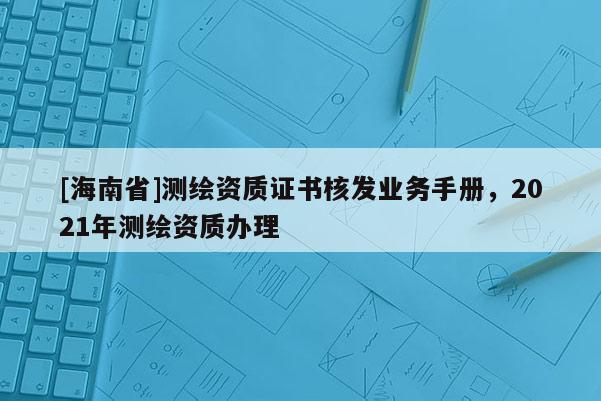 [海南省]測繪資質(zhì)證書核發(fā)業(yè)務(wù)手冊，2021年測繪資質(zhì)辦理