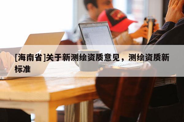 [海南省]關于新測繪資質意見，測繪資質新標準