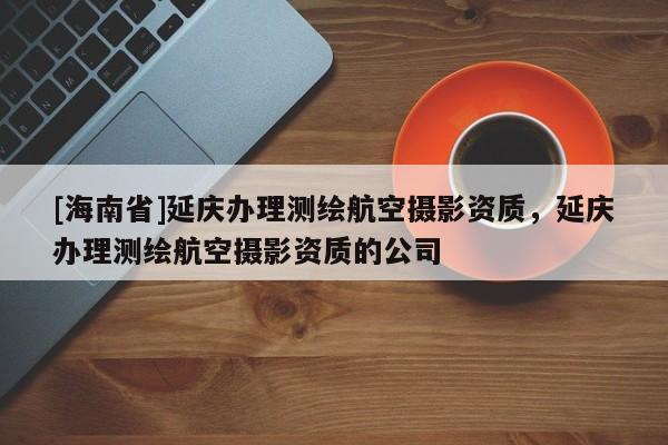 [海南省]延慶辦理測繪航空攝影資質(zhì)，延慶辦理測繪航空攝影資質(zhì)的公司
