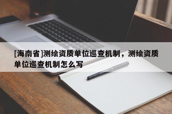 [海南省]測繪資質單位巡查機制，測繪資質單位巡查機制怎么寫