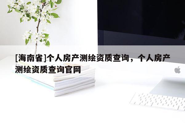 [海南省]個人房產測繪資質查詢，個人房產測繪資質查詢官網