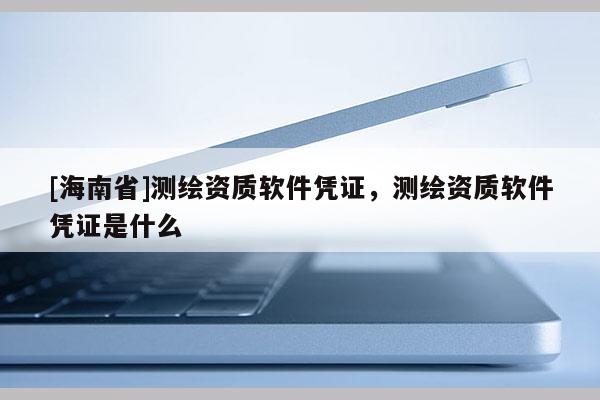 [海南省]測繪資質軟件憑證，測繪資質軟件憑證是什么