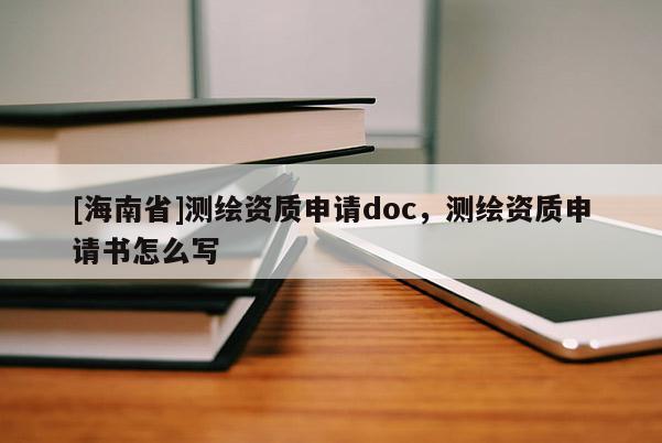 [海南省]測繪資質(zhì)申請doc，測繪資質(zhì)申請書怎么寫