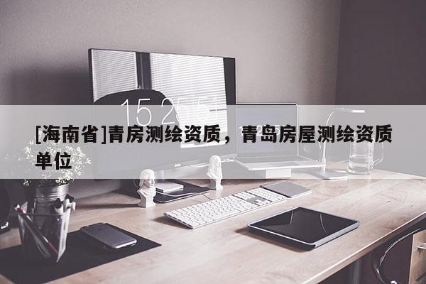 [海南省]青房測繪資質(zhì)，青島房屋測繪資質(zhì)單位