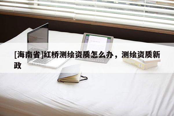 [海南省]紅橋測(cè)繪資質(zhì)怎么辦，測(cè)繪資質(zhì)新政