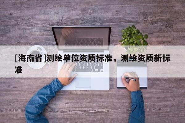 [海南省]測(cè)繪單位資質(zhì)標(biāo)準(zhǔn)，測(cè)繪資質(zhì)新標(biāo)準(zhǔn)