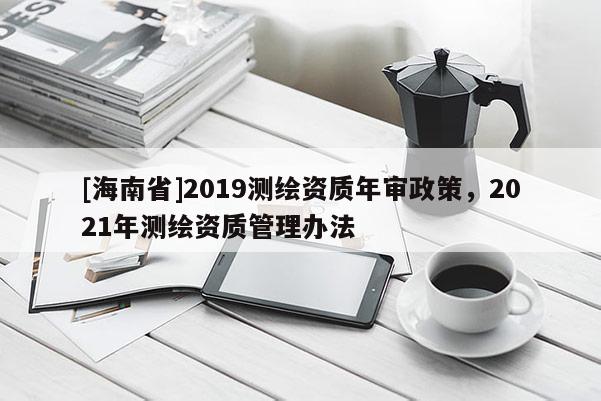 [海南省]2019測繪資質(zhì)年審政策，2021年測繪資質(zhì)管理辦法