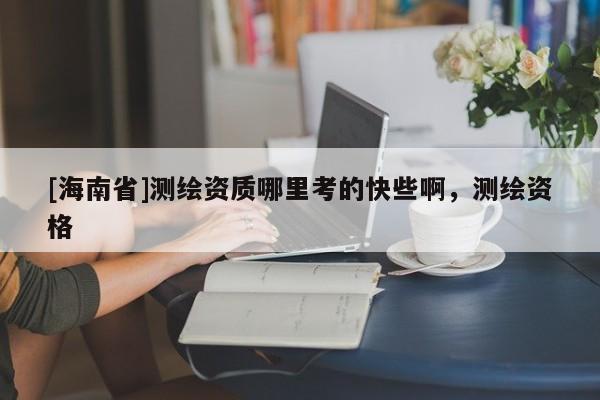[海南省]測繪資質哪里考的快些啊，測繪資格