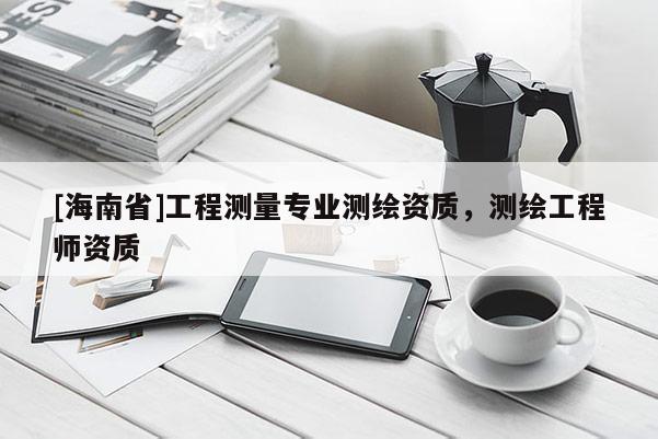 [海南省]工程測量專業(yè)測繪資質(zhì)，測繪工程師資質(zhì)