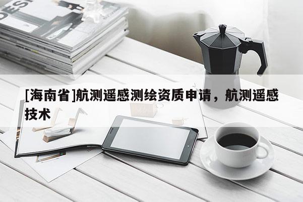 [海南省]航測(cè)遙感測(cè)繪資質(zhì)申請(qǐng)，航測(cè)遙感技術(shù)